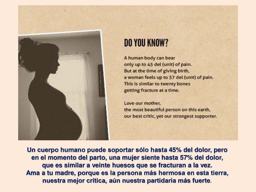 Un cuerpo humano puede soportar sólo hasta 45% del dolor, pero en el momento del parto, una mujer siente hasta 57% del dolor, que es similar a veinte huesos que se fracturan a la vez.
