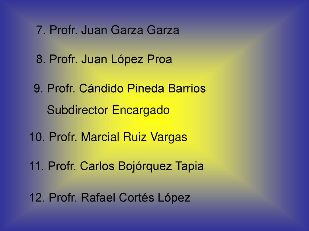 7. Profr. Juan Garza Garza 8. Profr. Juan López Proa. 9. Profr. Cándido Pineda Barrios. Subdirector Encargado.