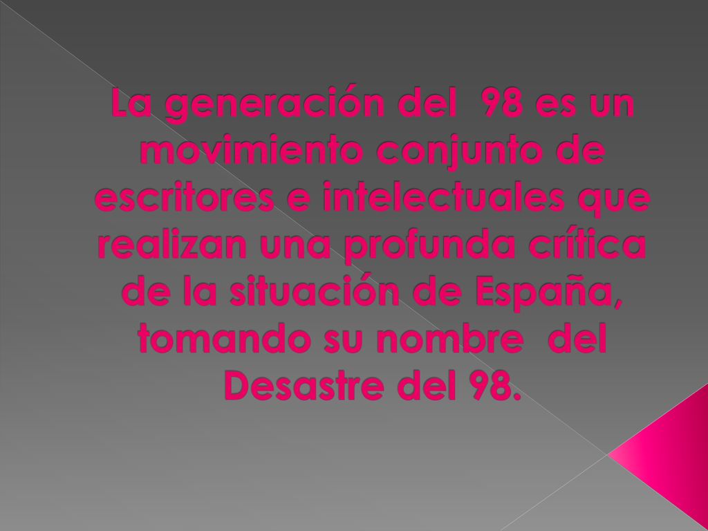 La generación del 98 es un movimiento conjunto de escritores e intelectuales que realizan una profunda crítica de la situación de España, tomando su nombre del Desastre del 98.