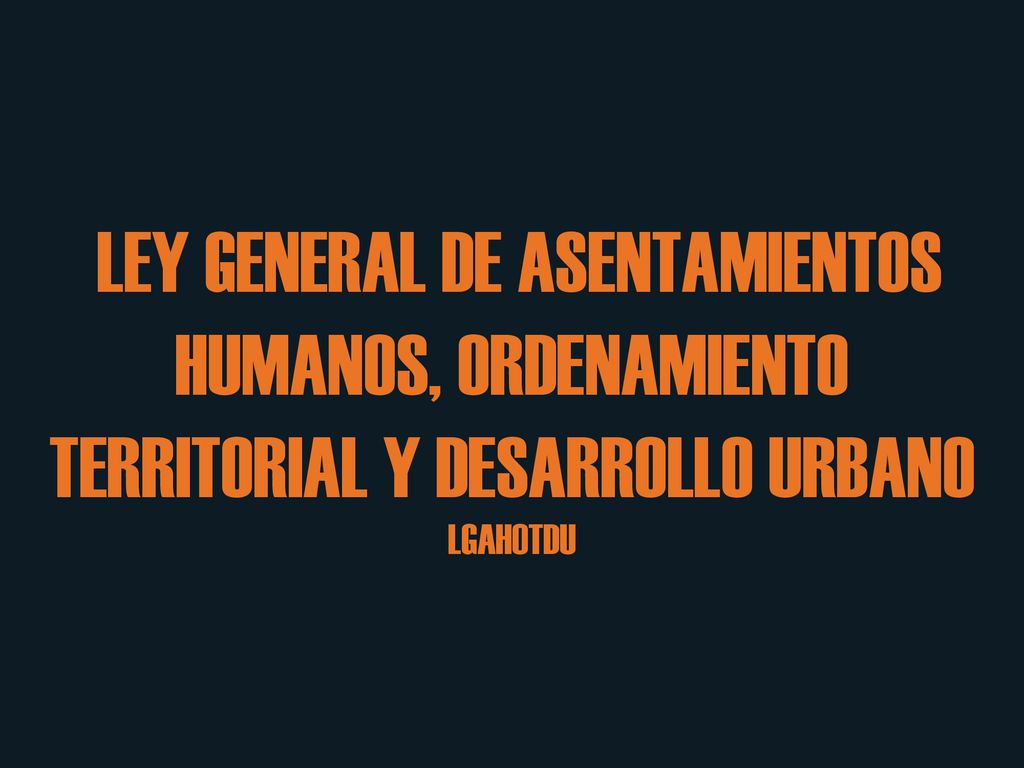 LEY GENERAL DE ASENTAMIENTOS HUMANOS, ORDENAMIENTO TERRITORIAL Y DESARROLLO URBANO