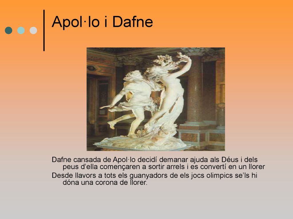 Apol·lo i Dafne Dafne cansada de Apol·lo decidí demanar ajuda als Déus i dels peus d’ella començaren a sortir arrels i es convertí en un llorer.