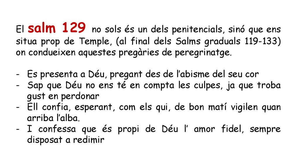 El salm 129 no sols és un dels penitencials, sinó que ens situa prop de Temple, (al final dels Salms graduals ) on condueixen aquestes pregàries de peregrinatge.
