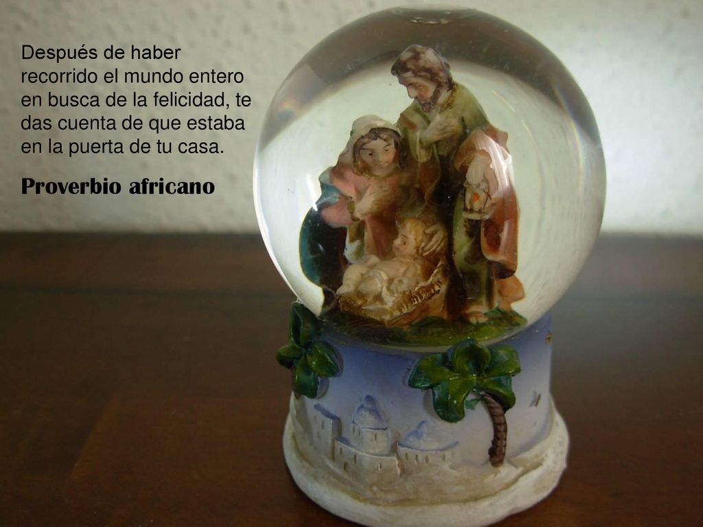 Después de haber recorrido el mundo entero en busca de la felicidad, te das cuenta de que estaba en la puerta de tu casa.