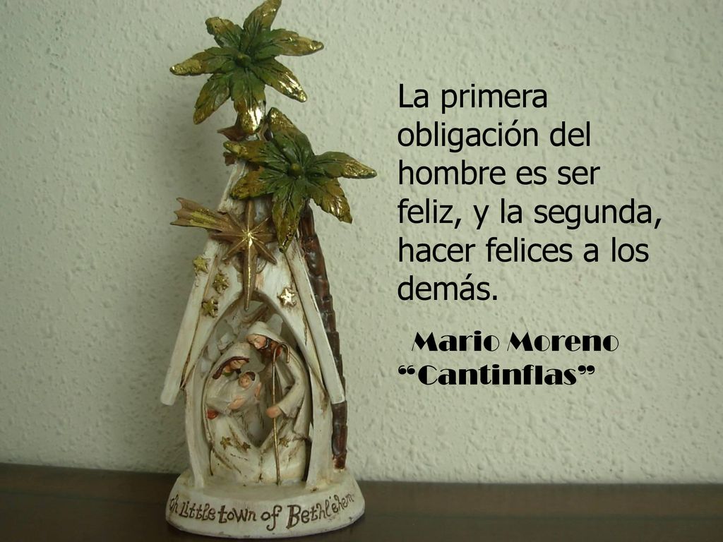 La primera obligación del hombre es ser feliz, y la segunda, hacer felices a los demás.