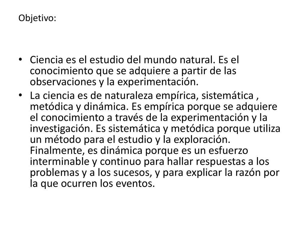 Objetivo: Ciencia es el estudio del mundo natural. Es el conocimiento que se adquiere a partir de las observaciones y la experimentación.