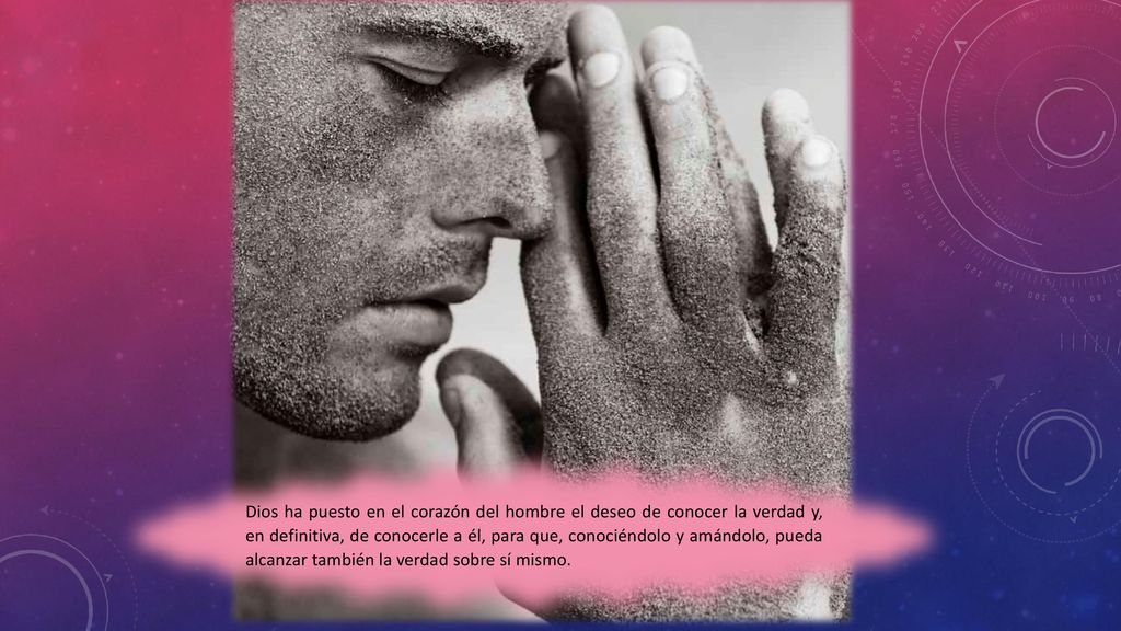 Dios ha puesto en el corazón del hombre el deseo de conocer la verdad y, en definitiva, de conocerle a él, para que, conociéndolo y amándolo, pueda alcanzar también la verdad sobre sí mismo.