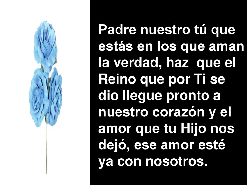 Padre nuestro tú que estás en los que aman. la verdad, haz que el. Reino que por Ti se. dio llegue pronto a.