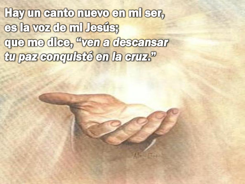 Hay un canto nuevo en mi ser, es la voz de mi Jesús; que me dice, ven a descansar tu paz conquisté en la cruz.