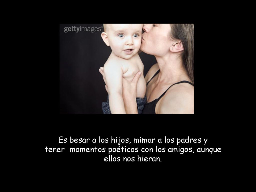 Es besar a los hijos, mimar a los padres y tener momentos poéticos con los amigos, aunque ellos nos hieran.