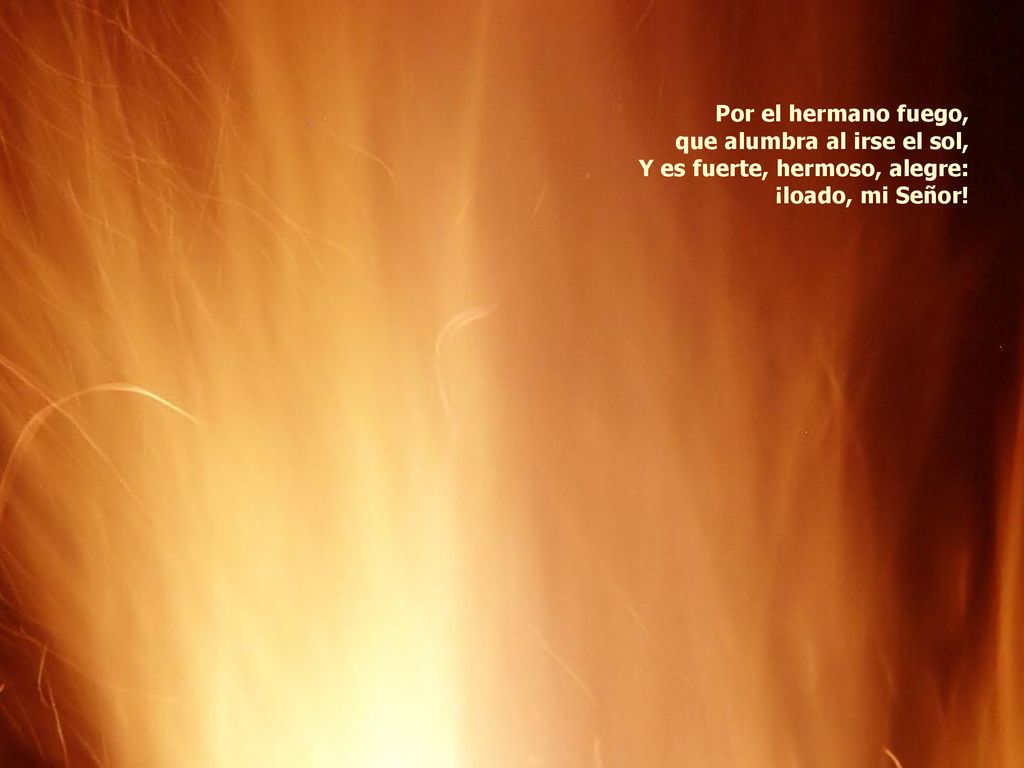 Por el hermano fuego, que alumbra al irse el sol, Y es fuerte, hermoso, alegre: ¡loado, mi Señor!
