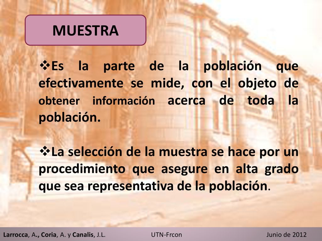 MUESTRA Es la parte de la población que efectivamente se mide, con el objeto de obtener información acerca de toda la población.