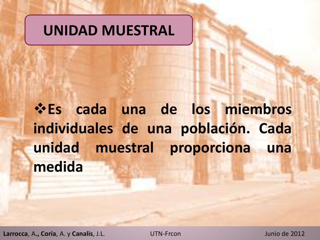 UNIDAD MUESTRAL Es cada una de los miembros individuales de una población. Cada unidad muestral proporciona una medida.