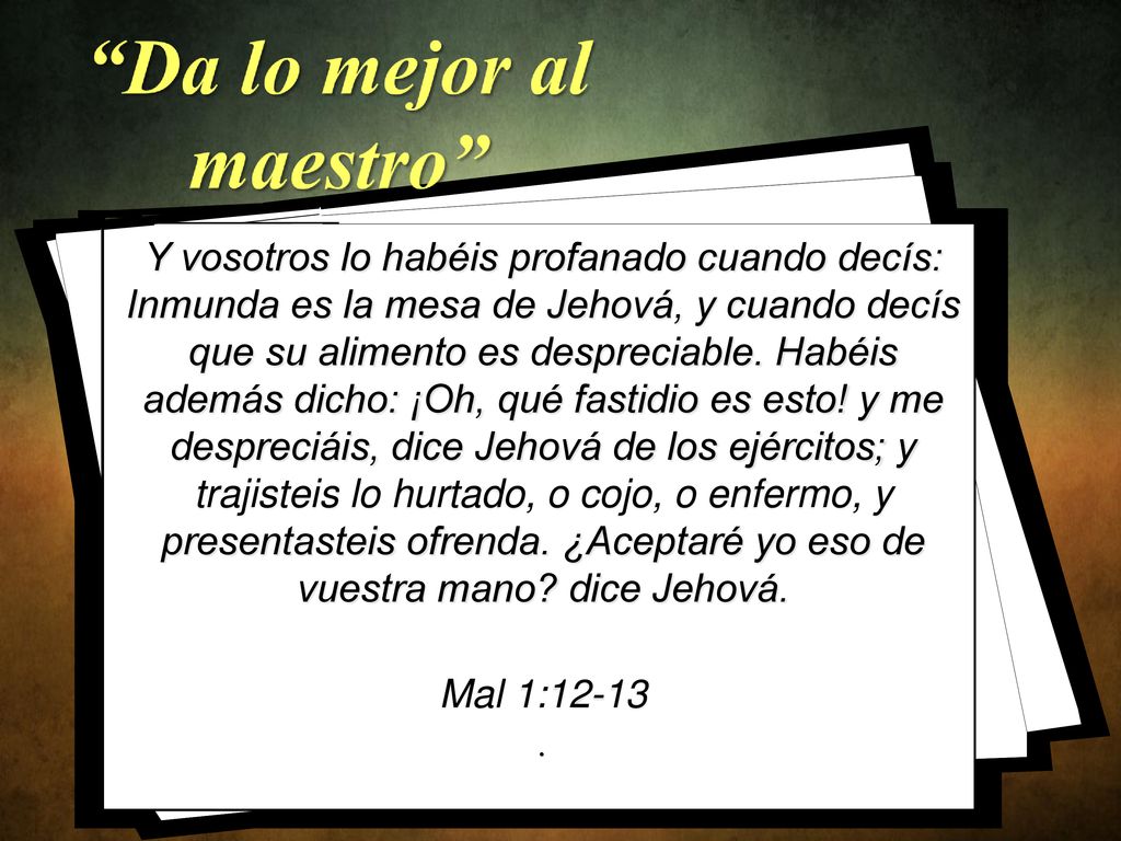 Y vosotros lo habéis profanado cuando decís: Inmunda es la mesa de Jehová, y cuando decís que su alimento es despreciable. Habéis además dicho: ¡Oh, qué fastidio es esto! y me despreciáis, dice Jehová de los ejércitos; y trajisteis lo hurtado, o cojo, o enfermo, y presentasteis ofrenda. ¿Aceptaré yo eso de vuestra mano dice Jehová.