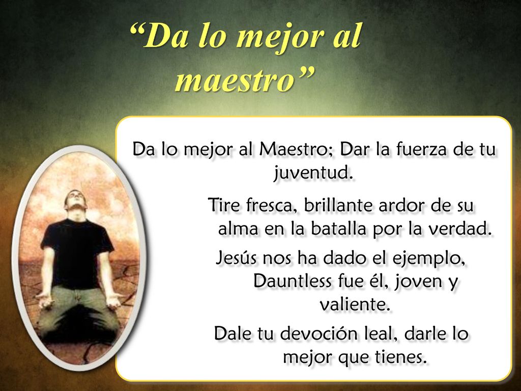 Da lo mejor al Maestro; Dar la fuerza de tu juventud.