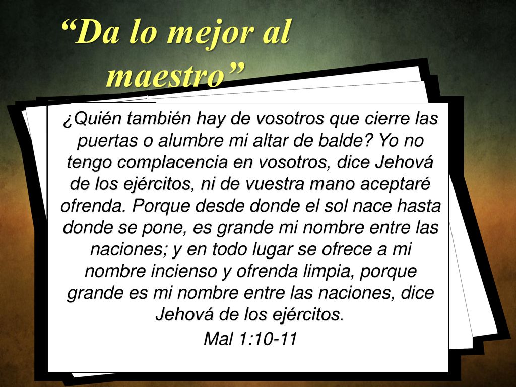 ¿Quién también hay de vosotros que cierre las puertas o alumbre mi altar de balde Yo no tengo complacencia en vosotros, dice Jehová de los ejércitos, ni de vuestra mano aceptaré ofrenda. Porque desde donde el sol nace hasta donde se pone, es grande mi nombre entre las naciones; y en todo lugar se ofrece a mi nombre incienso y ofrenda limpia, porque grande es mi nombre entre las naciones, dice Jehová de los ejércitos.