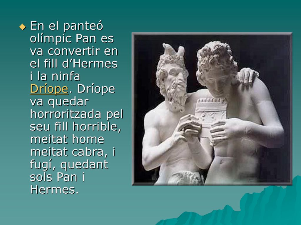 En el panteó olímpic Pan es va convertir en el fill d’Hermes i la ninfa Dríope.