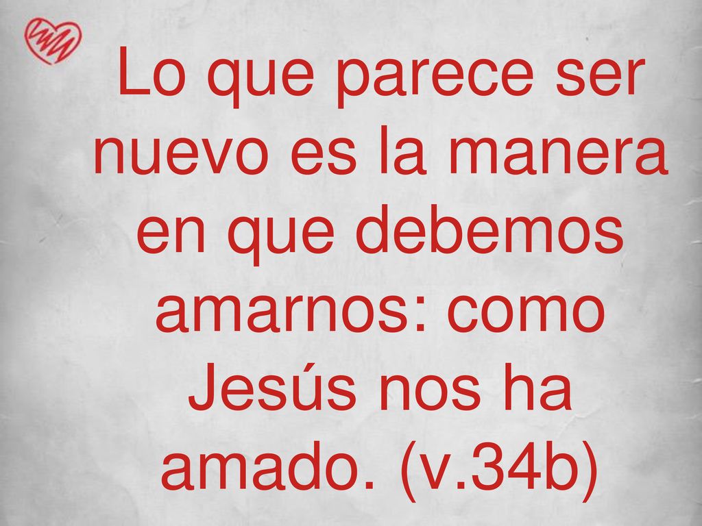 Lo que parece ser nuevo es la manera en que debemos amarnos: como Jesús nos ha amado. (v.34b)
