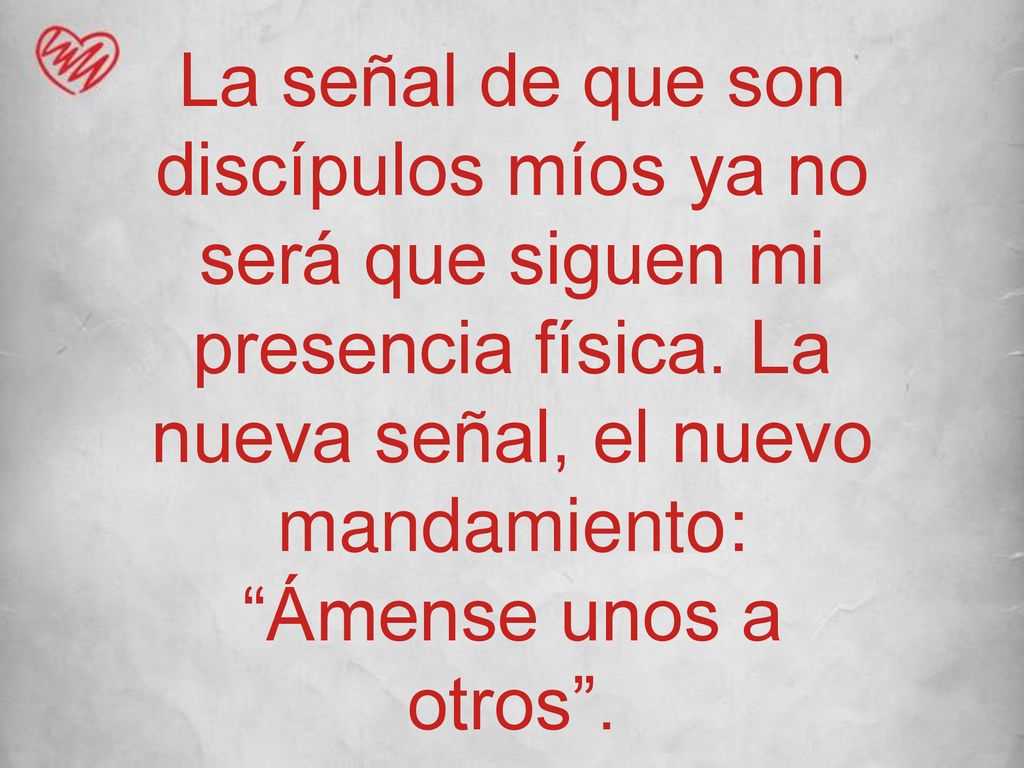 La señal de que son discípulos míos ya no será que siguen mi presencia física.