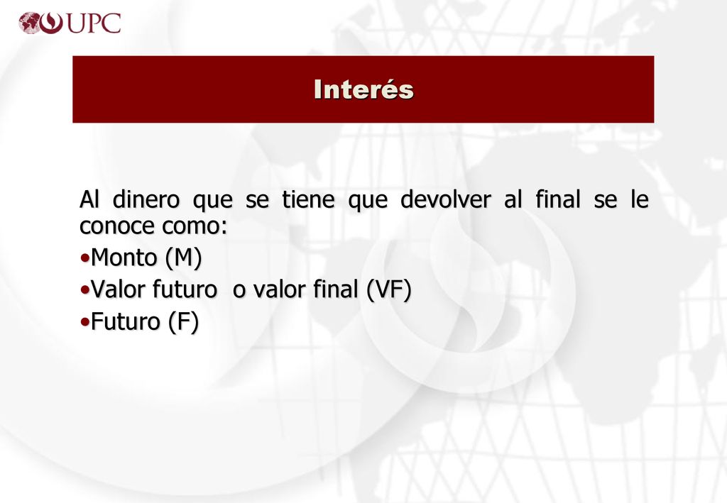 Interés Al dinero que se tiene que devolver al final se le conoce como: Monto (M) Valor futuro o valor final (VF)