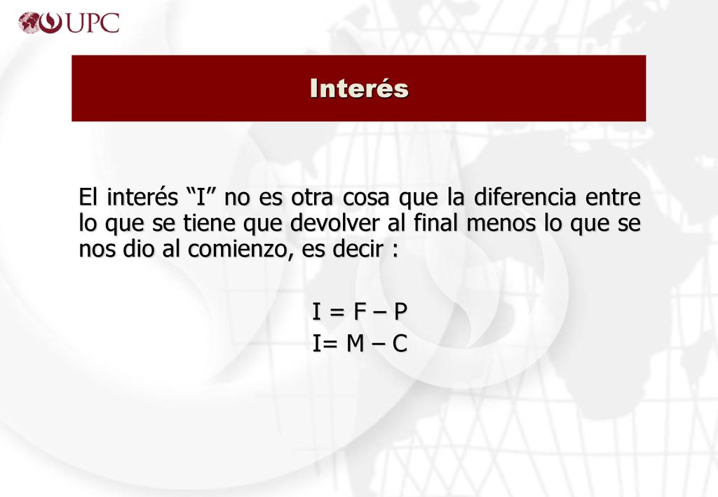 Interés El interés I no es otra cosa que la diferencia entre lo que se tiene que devolver al final menos lo que se nos dio al comienzo, es decir :
