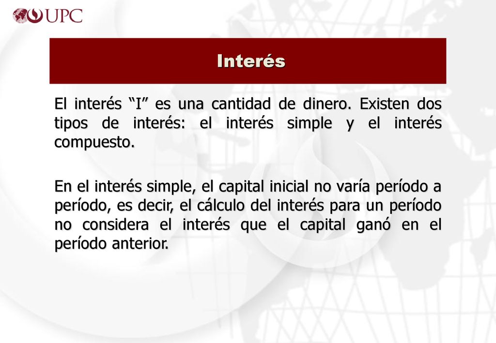Interés El interés I es una cantidad de dinero. Existen dos tipos de interés: el interés simple y el interés compuesto.