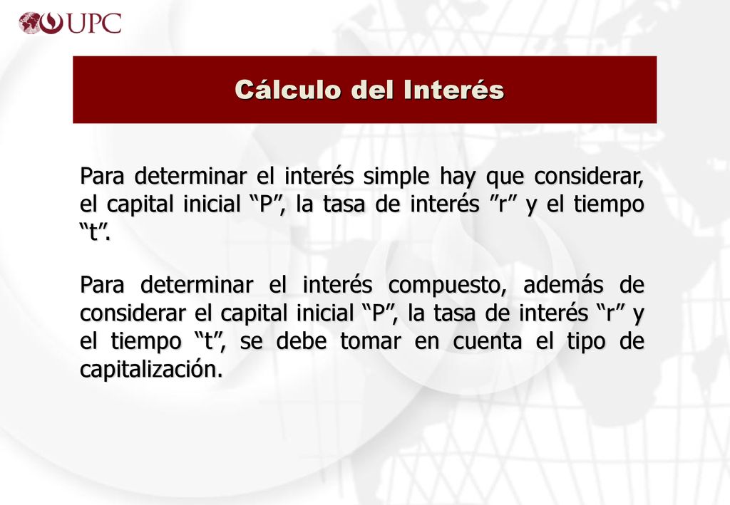 Cálculo del Interés Para determinar el interés simple hay que considerar, el capital inicial P , la tasa de interés r y el tiempo t .