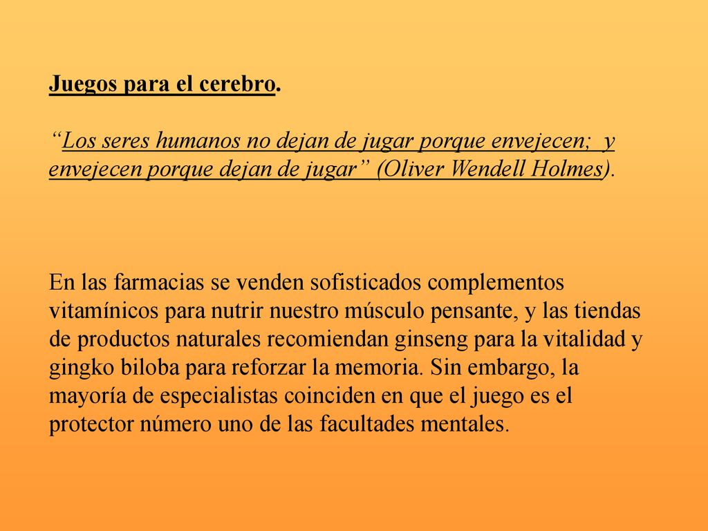 Juegos para el cerebro. Los seres humanos no dejan de jugar porque envejecen; y envejecen porque dejan de jugar (Oliver Wendell Holmes).
