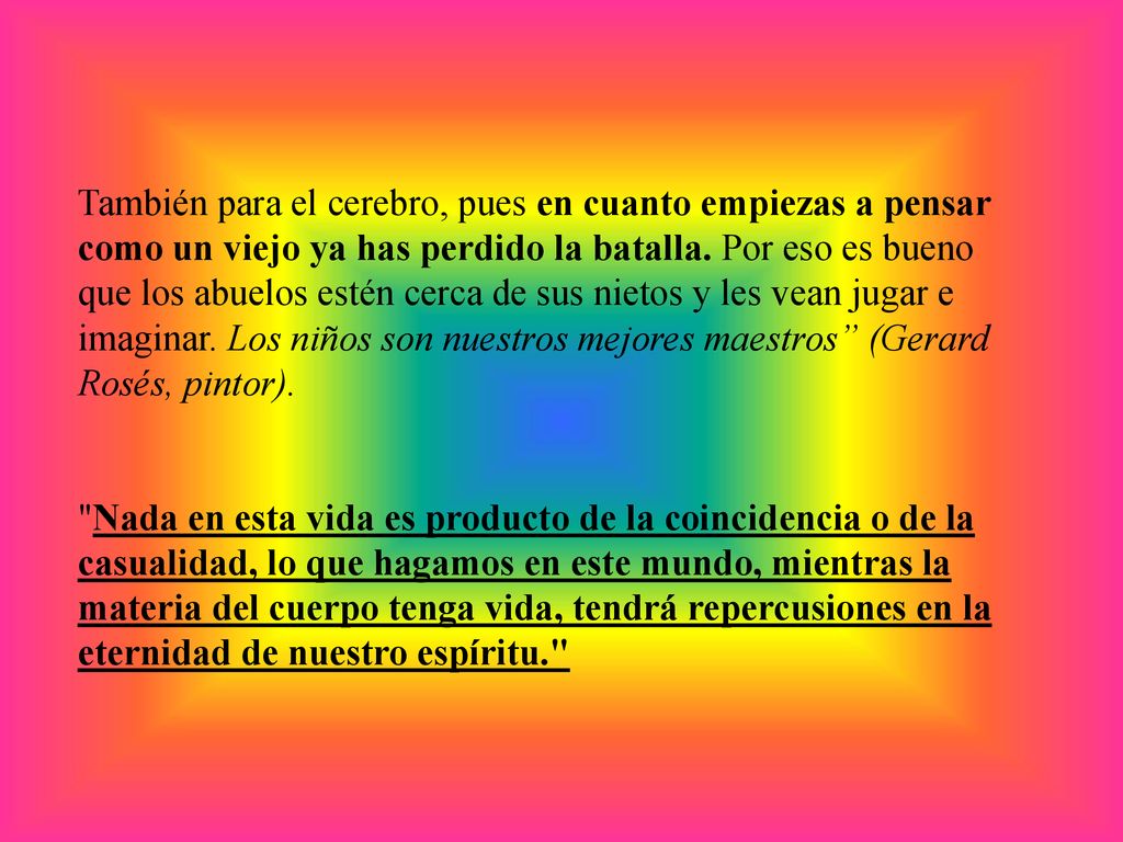También para el cerebro, pues en cuanto empiezas a pensar como un viejo ya has perdido la batalla. Por eso es bueno que los abuelos estén cerca de sus nietos y les vean jugar e imaginar. Los niños son nuestros mejores maestros (Gerard Rosés, pintor).