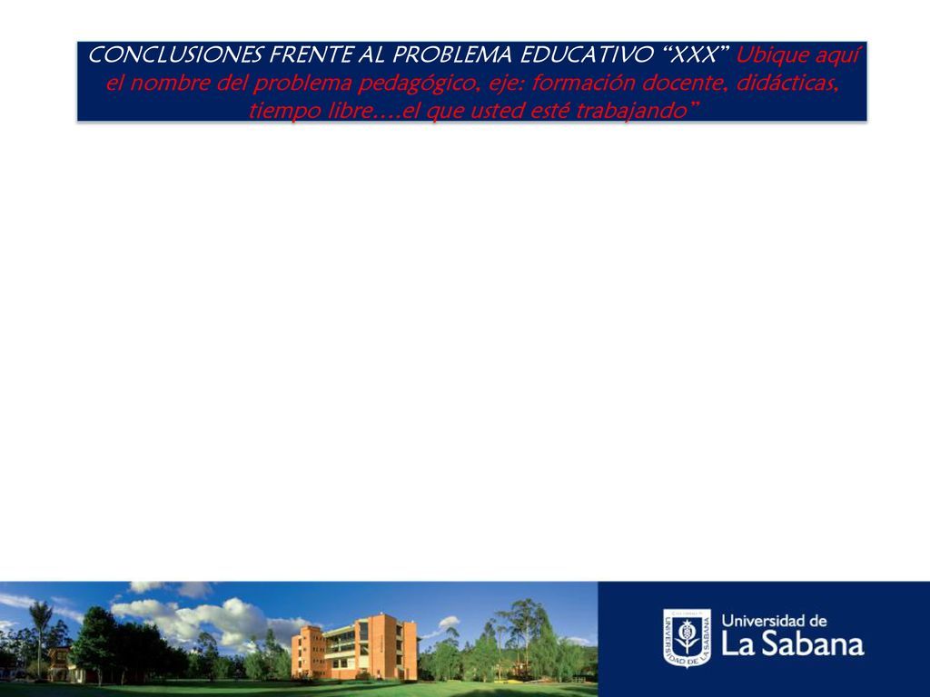 CONCLUSIONES FRENTE AL PROBLEMA EDUCATIVO XXX Ubique aquí el nombre del problema pedagógico, eje: formación docente, didácticas, tiempo libre….el que usted esté trabajando