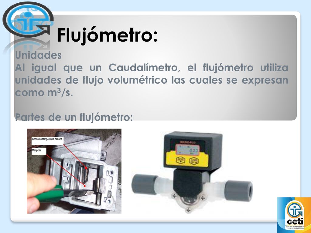 Flujómetro: Unidades. Al igual que un Caudalímetro, el flujómetro utiliza unidades de flujo volumétrico las cuales se expresan como m3/s.