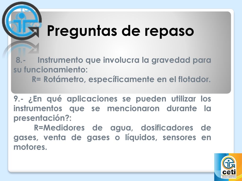Preguntas de repaso 8.- Instrumento que involucra la gravedad para su funcionamiento: R= Rotámetro, específicamente en el flotador.