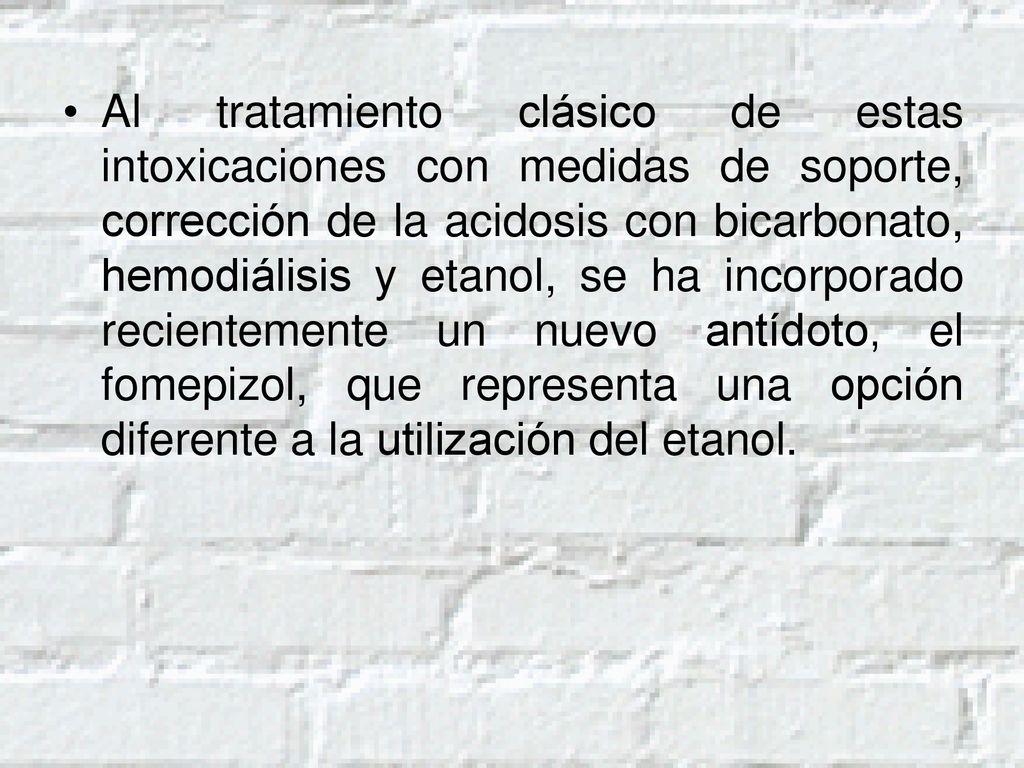 Al tratamiento clásico de estas intoxicaciones con medidas de soporte, corrección de la acidosis con bicarbonato, hemodiálisis y etanol, se ha incorporado recientemente un nuevo antídoto, el fomepizol, que representa una opción diferente a la utilización del etanol.