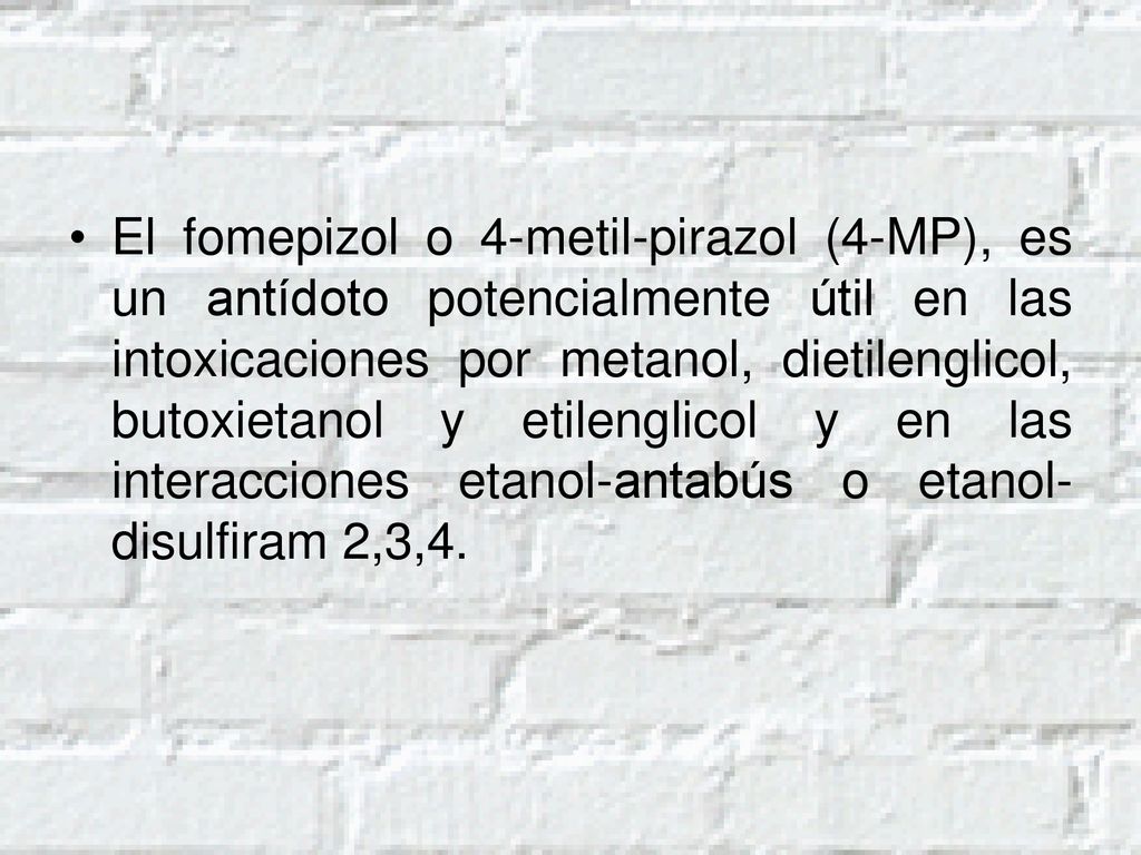El fomepizol o 4-metil-pirazol (4-MP), es un antídoto potencialmente útil en las intoxicaciones por metanol, dietilenglicol, butoxietanol y etilenglicol y en las interacciones etanol-antabús o etanol-disulfiram 2,3,4.