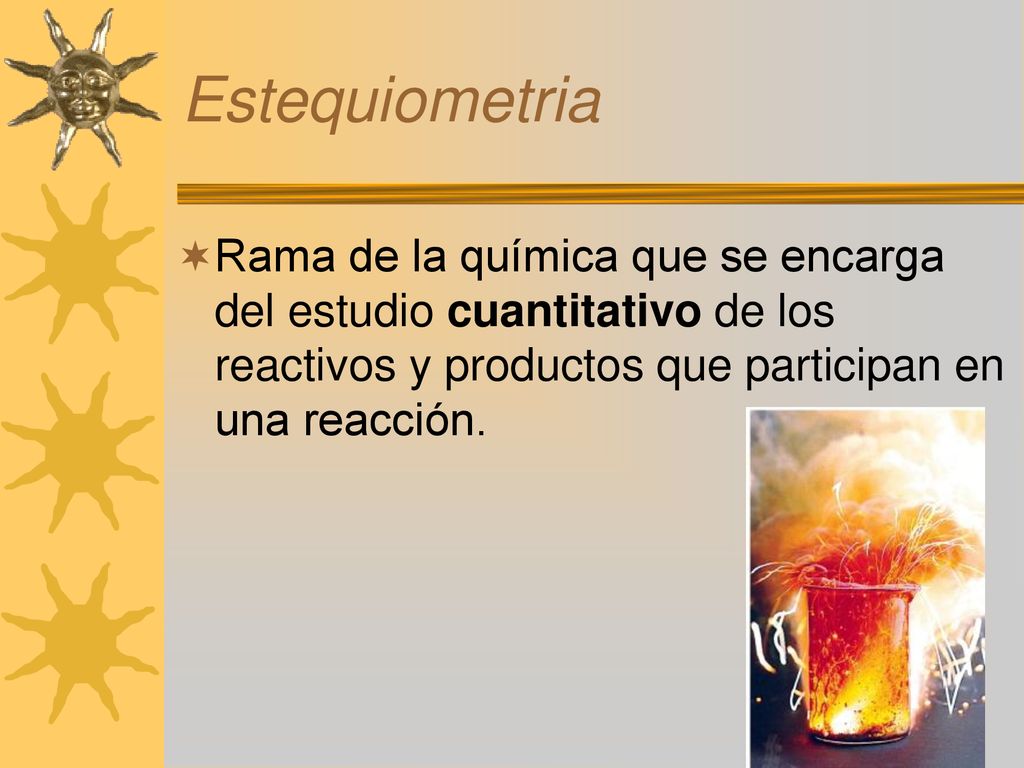Estequiometria Rama de la química que se encarga del estudio cuantitativo de los reactivos y productos que participan en una reacción.