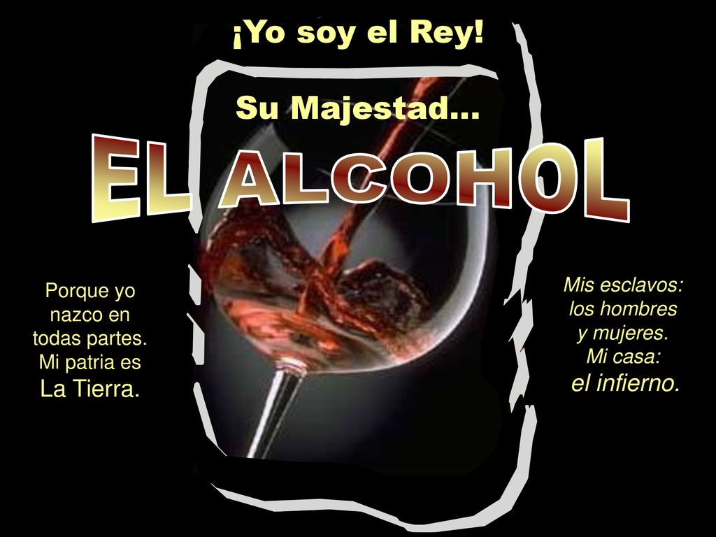 EL ALCOHOL ¡Yo soy el Rey! Su Majestad... La Tierra.