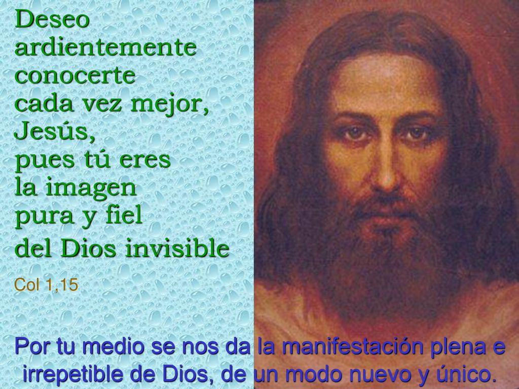 Deseo ardientemente conocerte cada vez mejor, Jesús, pues tú eres la imagen pura y fiel del Dios invisible Col 1,15