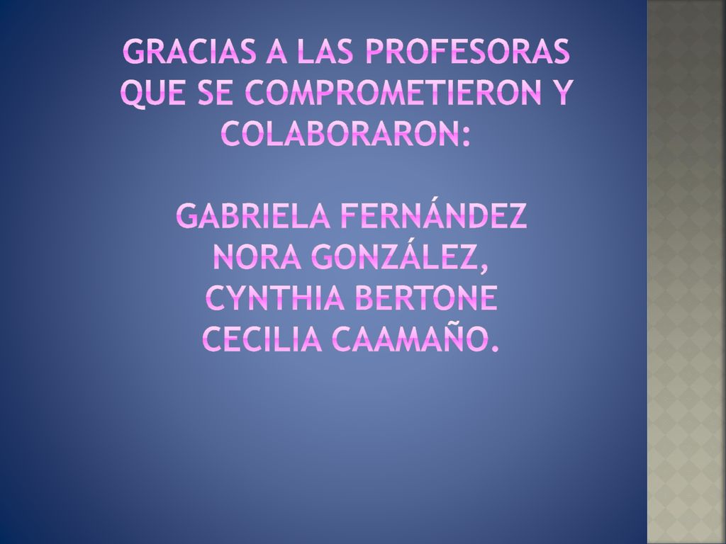 GRACIAS A LAS PROFESORAS QUE SE COMPROMETIERON Y COLABORARON: GABRIELA FERNáNDEZ NORA GONZáLEZ, CyNTHIA BERTONE CECILIA CAAMAÑO.