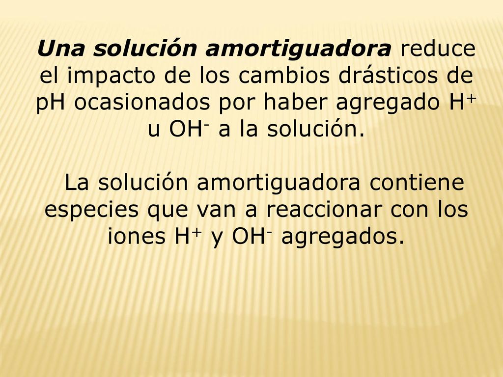 Una solución amortiguadora reduce el impacto de los cambios drásticos de pH ocasionados por haber agregado H+ u OH- a la solución.