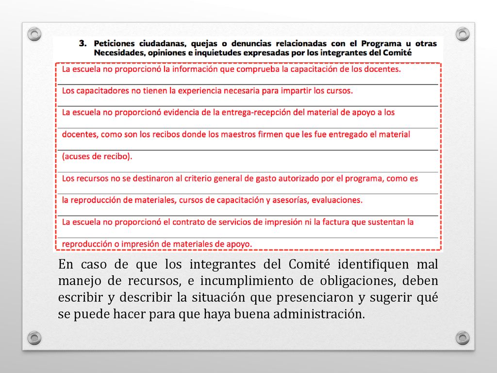 En caso de que los integrantes del Comité identifiquen mal manejo de recursos, e incumplimiento de obligaciones, deben escribir y describir la situación que presenciaron y sugerir qué se puede hacer para que haya buena administración.