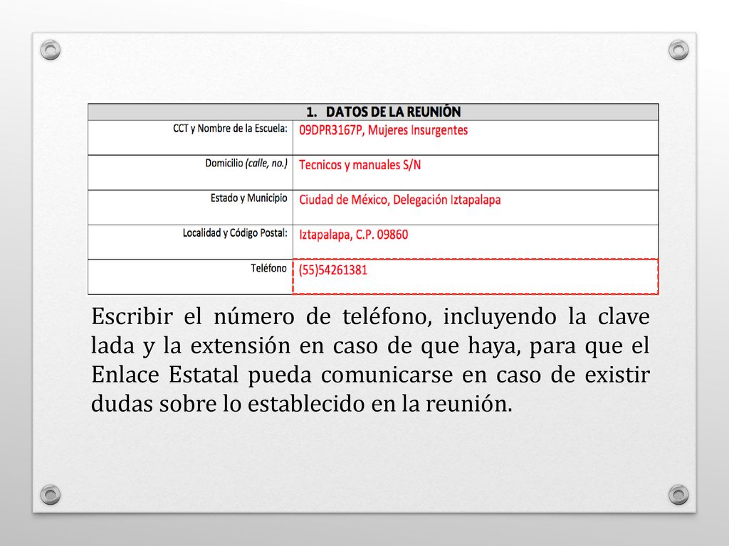 Escribir el número de teléfono, incluyendo la clave lada y la extensión en caso de que haya, para que el Enlace Estatal pueda comunicarse en caso de existir dudas sobre lo establecido en la reunión.