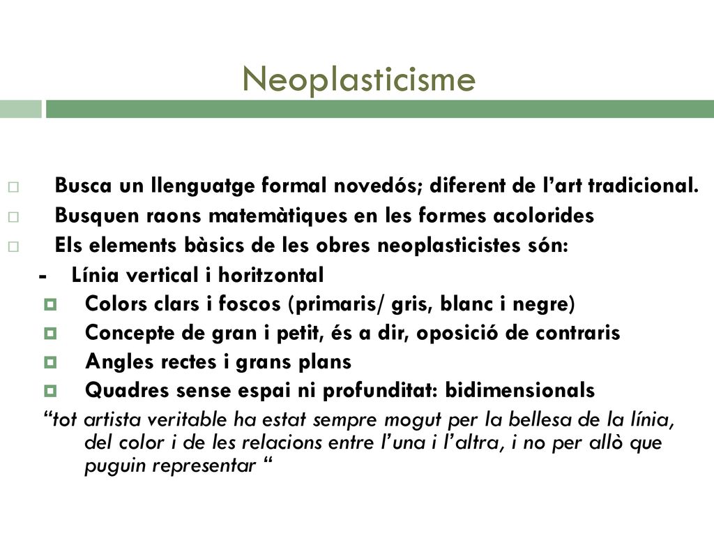 Neoplasticisme Busca un llenguatge formal novedós; diferent de l’art tradicional. Busquen raons matemàtiques en les formes acolorides.