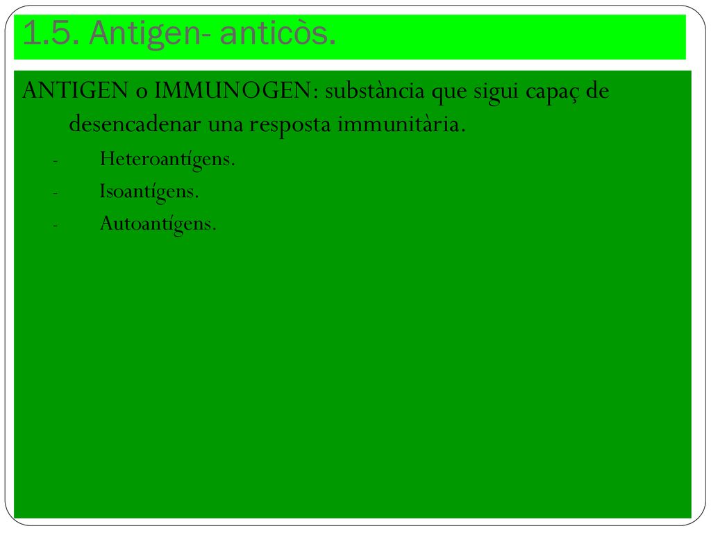 1.5. Antigen- anticòs. ANTIGEN o IMMUNOGEN: substància que sigui capaç de desencadenar una resposta immunitària.