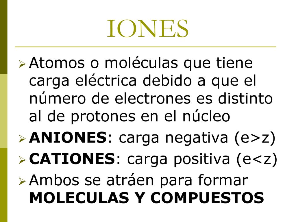 IONES Atomos o moléculas que tiene carga eléctrica debido a que el número de electrones es distinto al de protones en el núcleo.