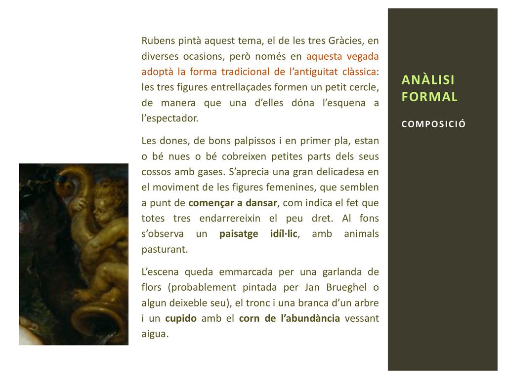 Rubens pintà aquest tema, el de les tres Gràcies, en diverses ocasions, però només en aquesta vegada adoptà la forma tradicional de l’antiguitat clàssica: les tres figures entrellaçades formen un petit cercle, de manera que una d’elles dóna l’esquena a l’espectador.