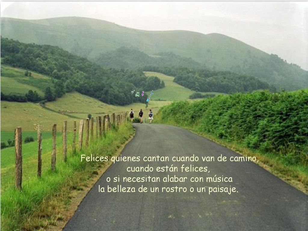 Felices quienes cantan cuando van de camino, cuando están felices, o si necesitan alabar con música la belleza de un rostro o un paisaje.