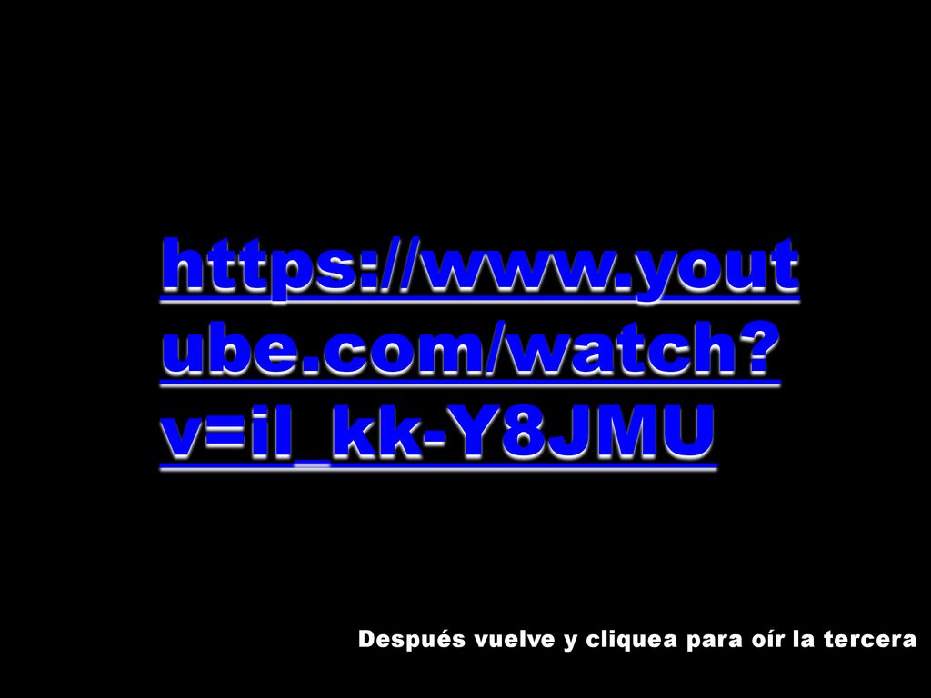 v=il_kk-Y8JMU Después vuelve y cliquea para oír la tercera