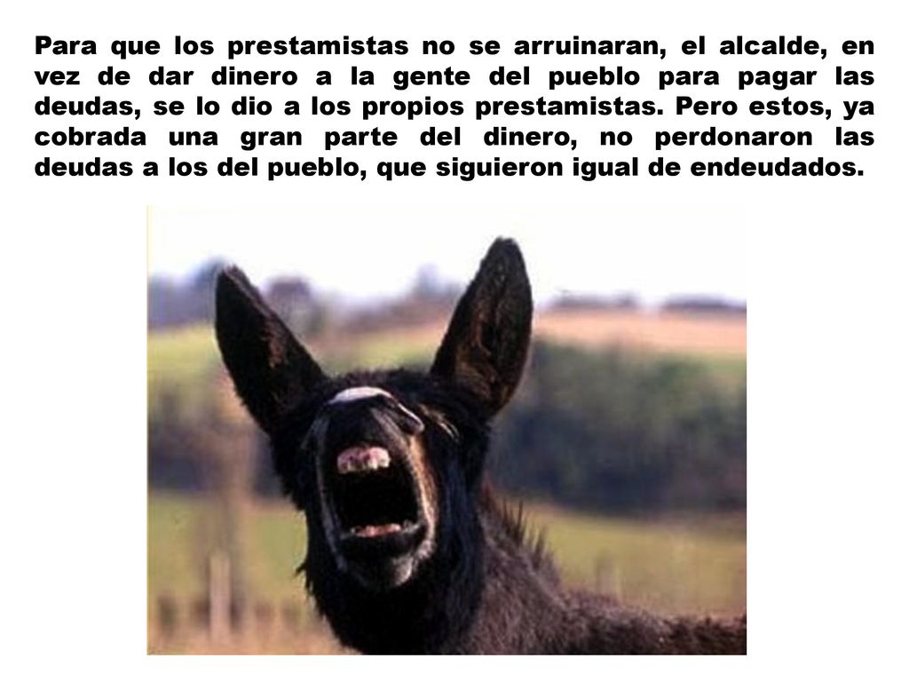Para que los prestamistas no se arruinaran, el alcalde, en vez de dar dinero a la gente del pueblo para pagar las deudas, se lo dio a los propios prestamistas.