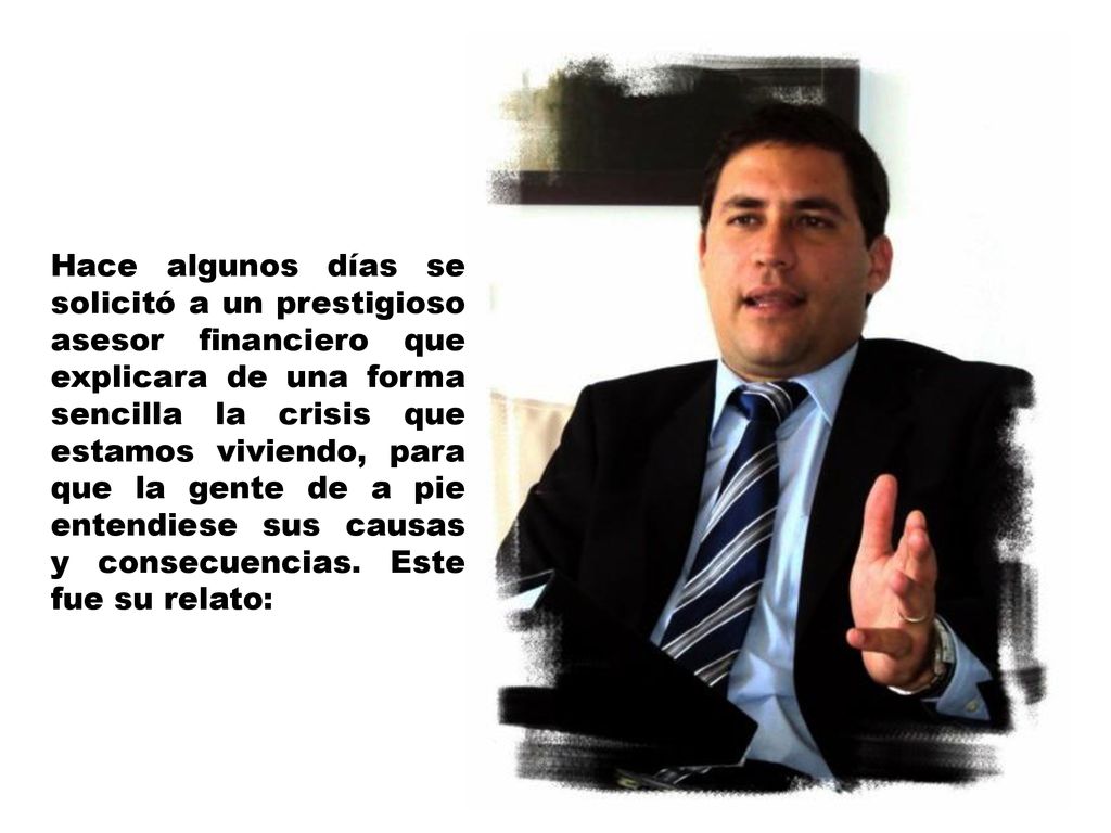 Hace algunos días se solicitó a un prestigioso asesor financiero que explicara de una forma sencilla la crisis que estamos viviendo, para que la gente de a pie entendiese sus causas y consecuencias.