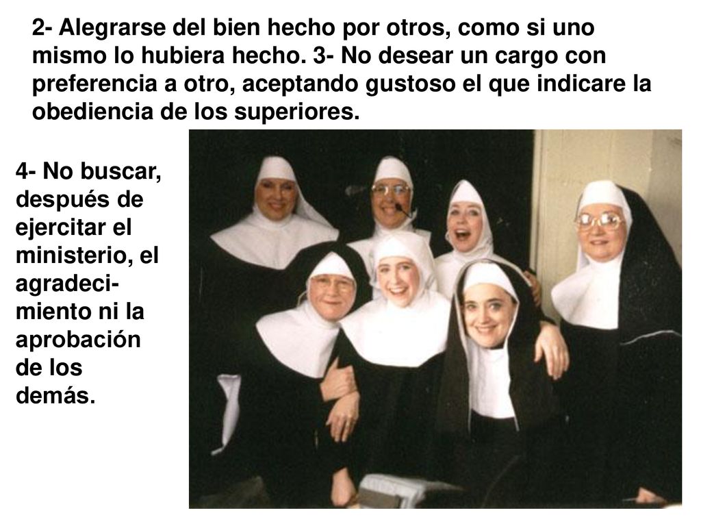 2- Alegrarse del bien hecho por otros, como si uno mismo lo hubiera hecho. 3- No desear un cargo con preferencia a otro, aceptando gustoso el que indicare la obediencia de los superiores.