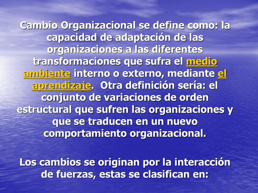 Cambio Organizacional se define como: la capacidad de adaptación de las organizaciones a las diferentes transformaciones que sufra el medio ambiente interno o externo, mediante el aprendizaje. Otra definición sería: el conjunto de variaciones de orden estructural que sufren las organizaciones y que se traducen en un nuevo comportamiento organizacional.